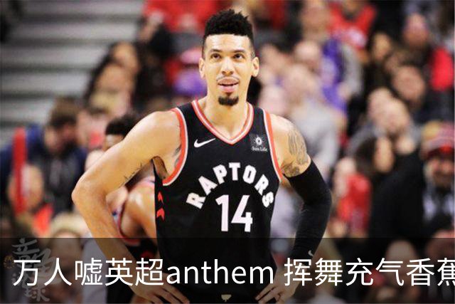 万人嘘英超anthem 挥舞充气香蕉