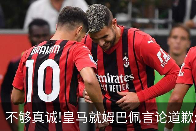 不够真诚!皇马就姆巴佩言论道歉:给中国人民带来的不快与冒犯 致以诚挚歉意