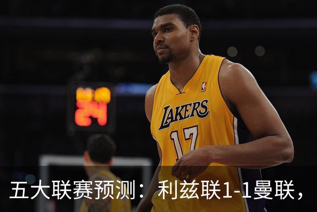 五大联赛预测：利兹联1-1曼联，皇马3-2塞维利亚，尤文1-1拉齐奥