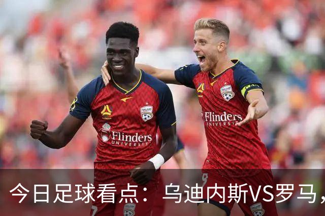 今日足球看点：乌迪内斯VS罗马，AC米兰VS国际米兰，莱万特VS马德里竞技，皇家贝蒂斯VS马拉加