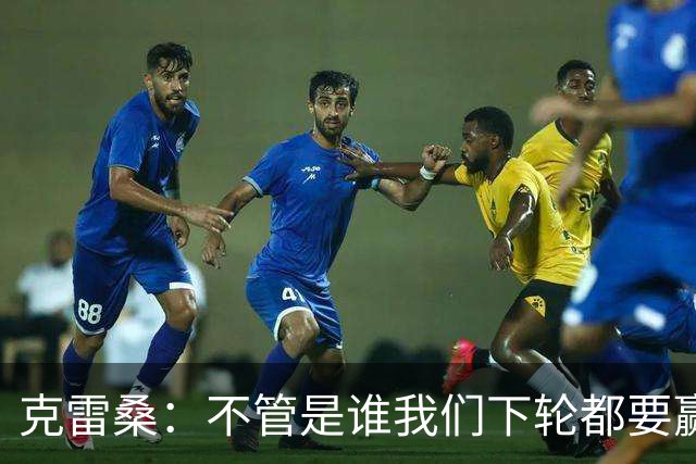 克雷桑：不管是谁我们下轮都要赢球，假设蓉城已夺冠我们也会争胜