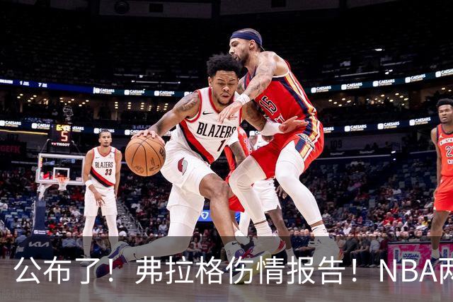 公布了！弗拉格伤情报告！NBA两大状元同时休战
