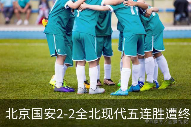 北京国安2-2全北现代五连胜遭终结 杜奇亚克破门37岁王刚赛季首球