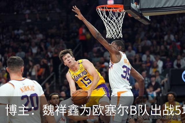 博主：魏祥鑫为欧塞尔B队出战5场联赛打进1球，出场时间第二多