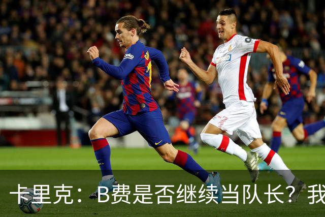卡里克：B费是否继续当队长？我只会做对俱乐部最有利的选择