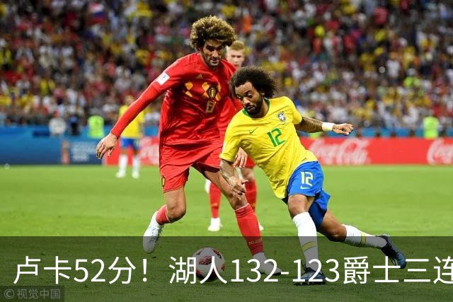 卢卡52分！湖人132-123爵士三连胜，明星效应引导18分大逆转