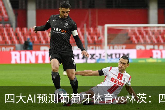 四大AI预测葡萄牙体育vs林茨：四家均看好主胜，分歧在净胜球