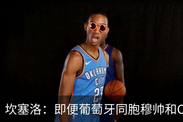 坎塞洛：即便葡萄牙同胞穆帅和C罗在皇马时，我也更支持巴萨