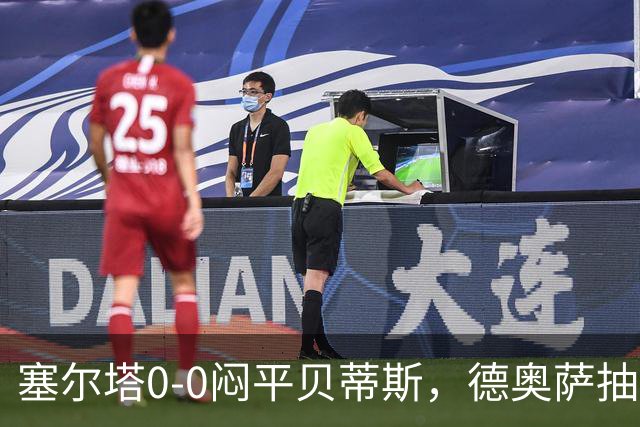 塞尔塔0-0闷平贝蒂斯，德奥萨抽射中框，乌戈-冈萨雷斯造险
