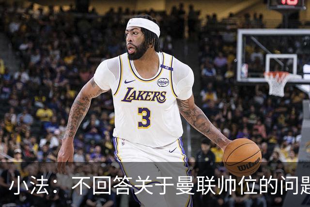 小法：不回答关于曼联帅位的问题，他们的情况也没有那么糟糕