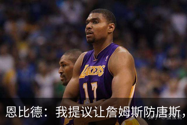 恩比德：我提议让詹姆斯防唐斯，我去扫荡
