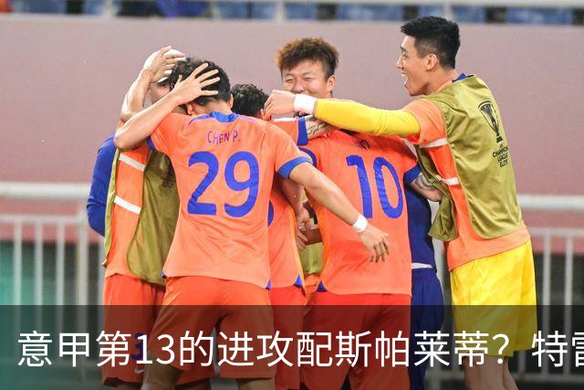 意甲第13的进攻配斯帕莱蒂？特雷维萨尼点名尤文引援