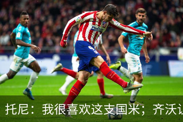 托尼：我很喜欢这支国米；齐沃让博尼首发可能是看重单兵突破