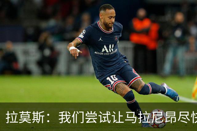 拉莫斯：我们尝试让马拉尼昂尽快恢复，马亚出场概率较低