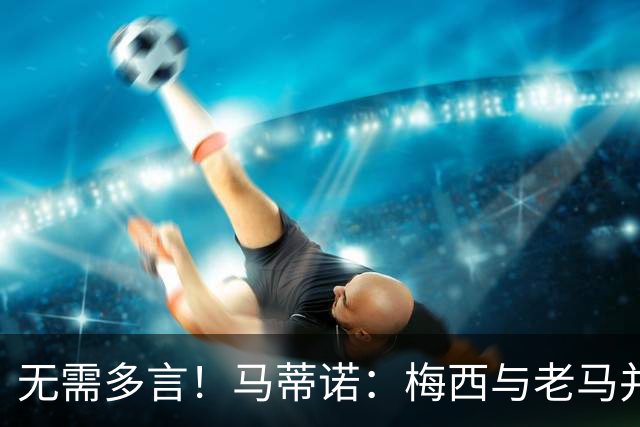 无需多言！马蒂诺：梅西与老马并列足坛第1，他保持了20年高水准