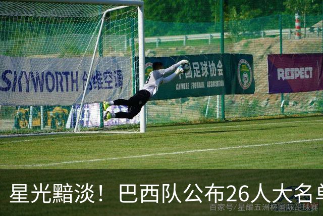 星光黯淡！巴西队公布26人大名单 9人出自非五大联赛