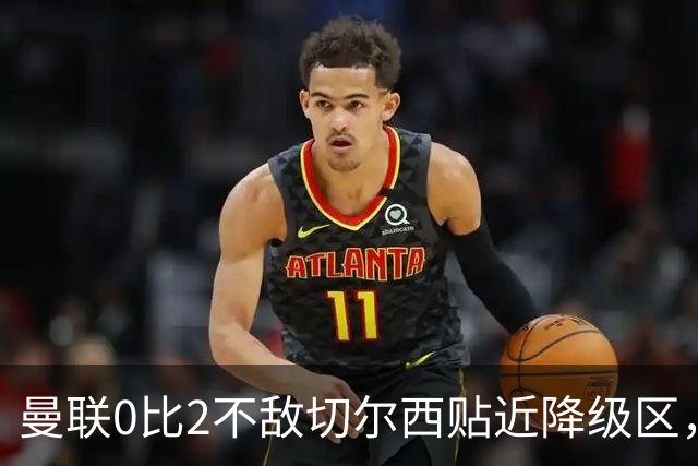 曼联0比2不敌切尔西贴近降级区，下赛季或随曼城一起征战英冠