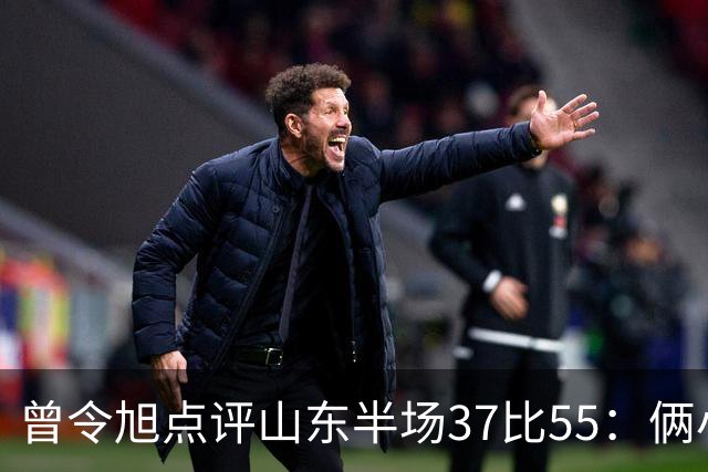 曾令旭点评山东半场37比55：俩小外援水平确实一般