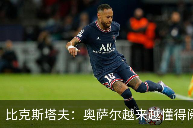 比克斯塔夫：奥萨尔越来越懂得阅读防守 持球组织能力非常出色