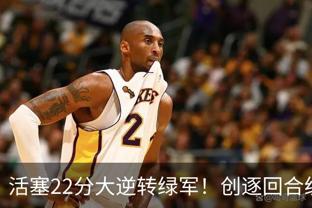 活塞22分大逆转绿军！创逐回合统计时代揭幕战最大逆转纪录