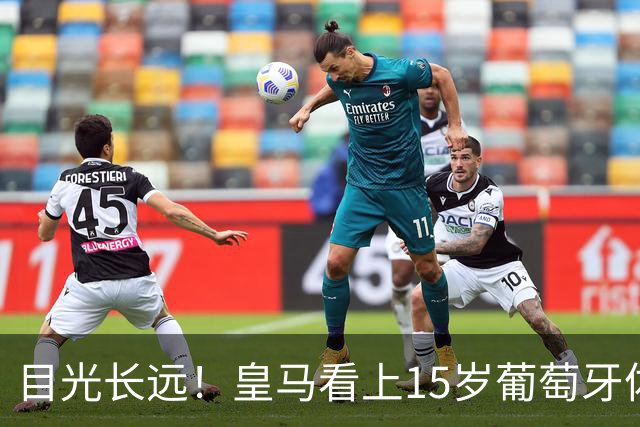 目光长远！皇马看上15岁葡萄牙体育青训天才，布局未来之神操作