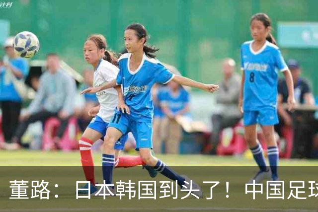 董路：日本韩国到头了！中国足球春天来了 国足未来能进世界杯16强