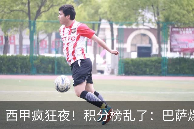 西甲疯狂夜！积分榜乱了：巴萨爆冷，皇马以下克上，前三仅差3分