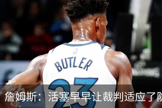 詹姆斯：活塞早早让裁判适应了防守尺度，我们得学会应对