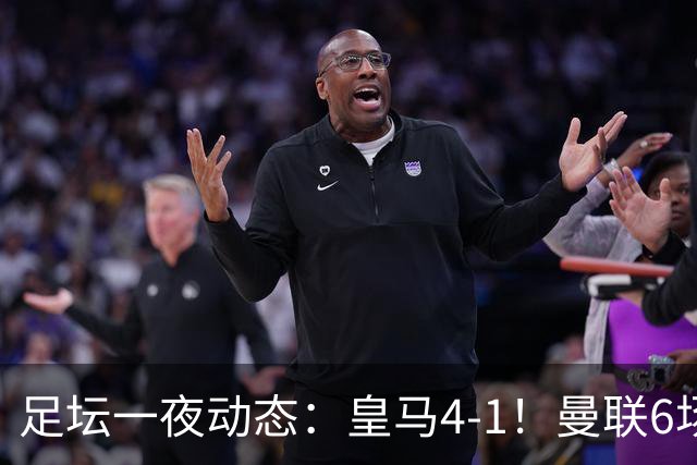 足坛一夜动态：皇马4-1！曼联6场不胜 阿森纳1-0 AC米兰3-2