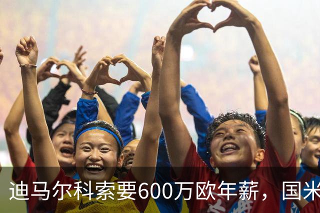 迪马尔科索要600万欧年薪，国米续约谈判卡在数字上