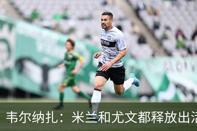 韦尔纳扎：米兰和尤文都释放出活力与未来感