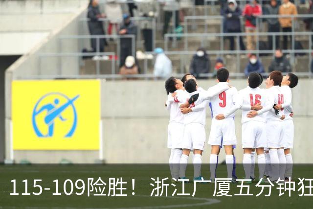 115-109险胜！浙江广厦五分钟狂砍20分！双加时掀翻山西汾酒！CBA告别外援独大，本土球员大放异彩