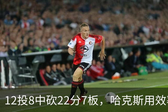12投8中砍22分7板，哈克斯用效率回应"添头"标签