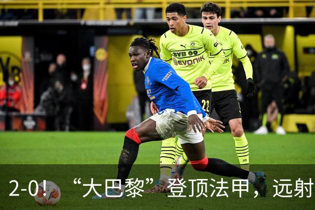 2-0！“大巴黎”登顶法甲，远射定乾坤，霍茨内切获巴黎生涯首球