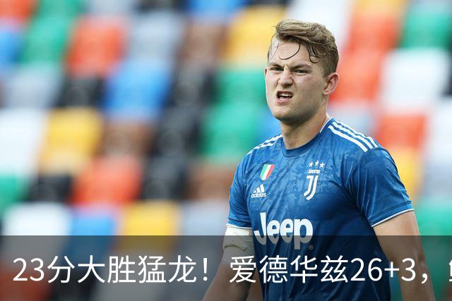 23分大胜猛龙！爱德华兹26+3，鲍尔15+8，赛后鲍尔和华子击掌庆祝