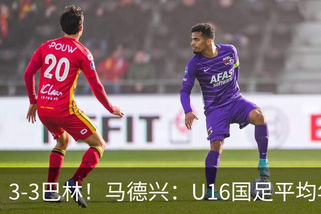 3-3巴林！马德兴：U16国足平均年龄小一岁，暴露防空短板