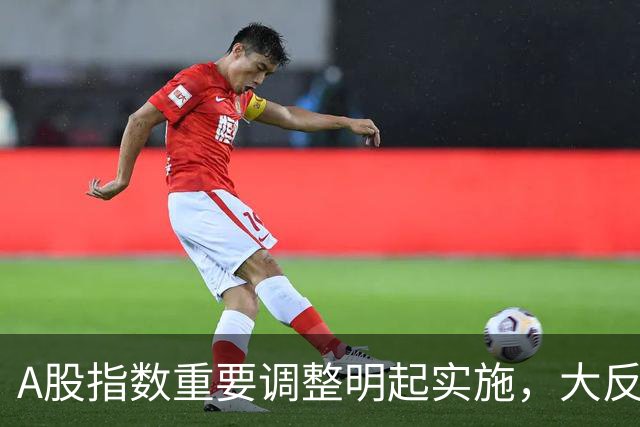A股指数重要调整明起实施，大反攻即将开始