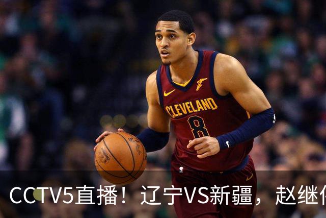 CCTV5直播！辽宁VS新疆，赵继伟伤停，张陈带伤上阵，手帝最新伤情报告！